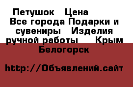 Петушок › Цена ­ 350 - Все города Подарки и сувениры » Изделия ручной работы   . Крым,Белогорск